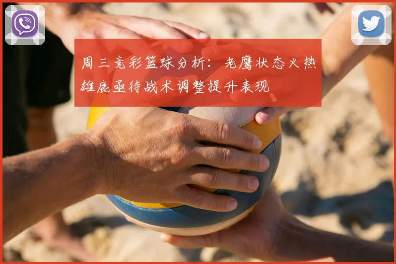 周三竞彩篮球分析：老鹰状态火热雄鹿亟待战术调整提升表现