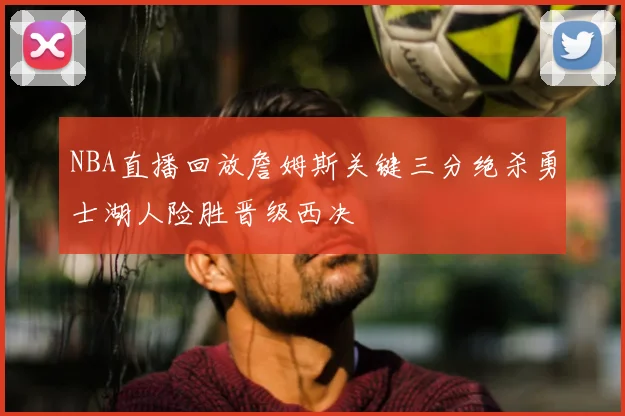 NBA直播回放詹姆斯关键三分绝杀勇士湖人险胜晋级西决
