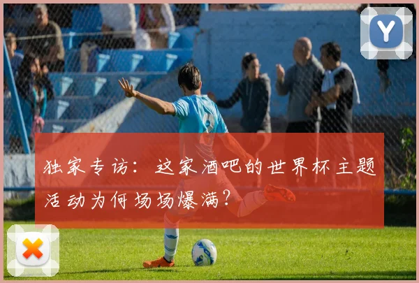 独家专访:这家酒吧的世界杯主题活动为何场场爆满?