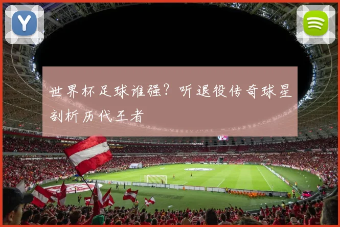 世界杯足球谁强？听退役传奇球星剖析历代王者