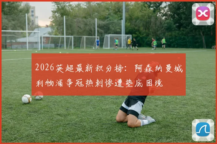 2026英超最新积分榜:阿森纳曼城利物浦争冠热刺惨遭垫底困境
