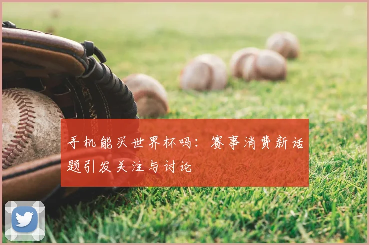 手机能买世界杯吗：赛事消费新话题引发关注与讨论