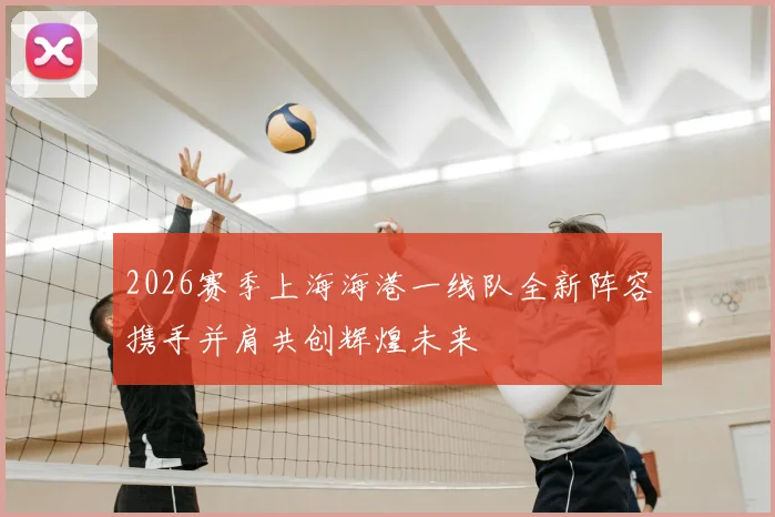 2026赛季上海海港一线队全新阵容携手并肩共创辉煌未来