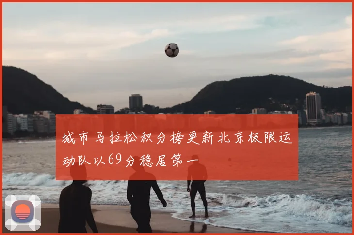 城市马拉松积分榜更新北京极限运动队以69分稳居第一