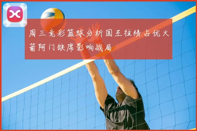 周三竞彩篮球分析国王往绩占优火箭阿门缺席影响战局