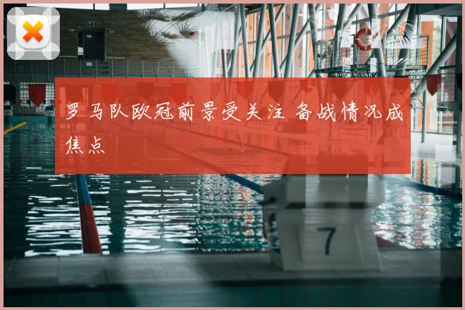 罗马队欧冠前景受关注 备战情况成焦点