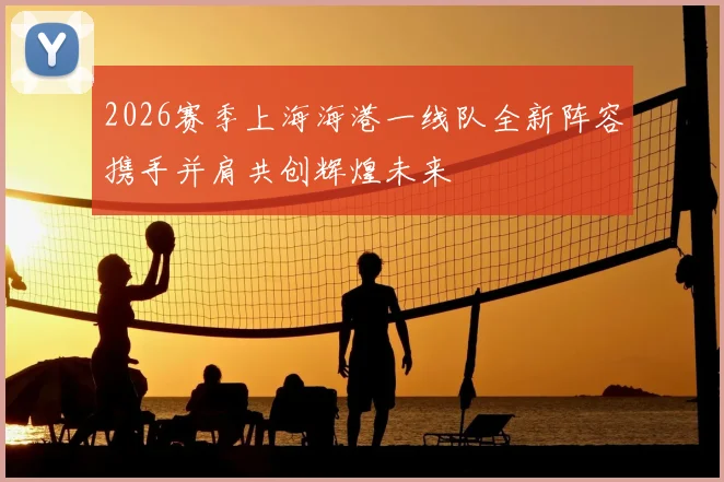 2026赛季上海海港一线队全新阵容携手并肩共创辉煌未来