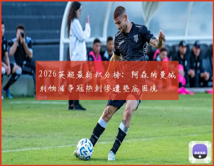 2026英超最新积分榜：阿森纳曼城利物浦争冠热刺惨遭垫底困境