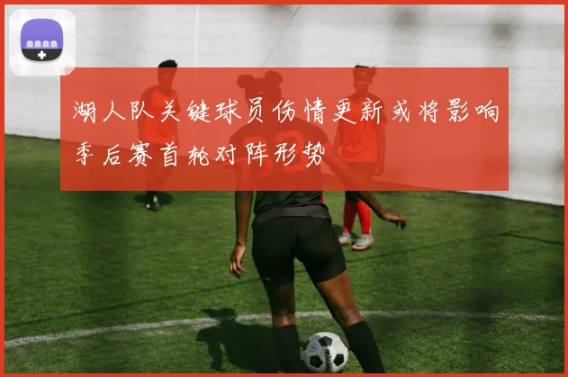 湖人队关键球员伤情更新或将影响季后赛首轮对阵形势