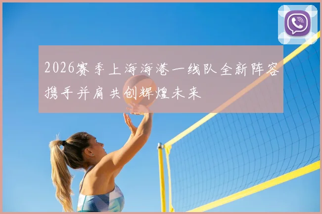 2026赛季上海海港一线队全新阵容携手并肩共创辉煌未来