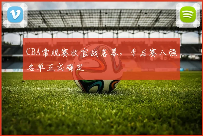 CBA常规赛收官战落幕，季后赛八强名单正式确定