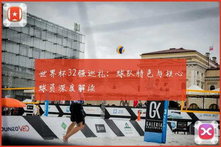 世界杯32强巡礼:球队特色与核心球员深度解读