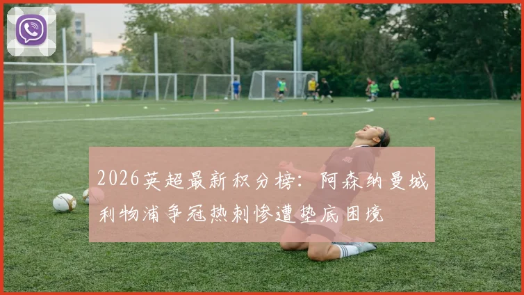 2026英超最新积分榜：阿森纳曼城利物浦争冠热刺惨遭垫底困境