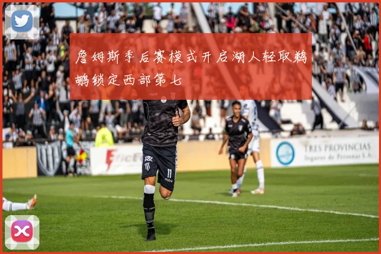 詹姆斯季后赛模式开启湖人轻取鹈鹕锁定西部第七