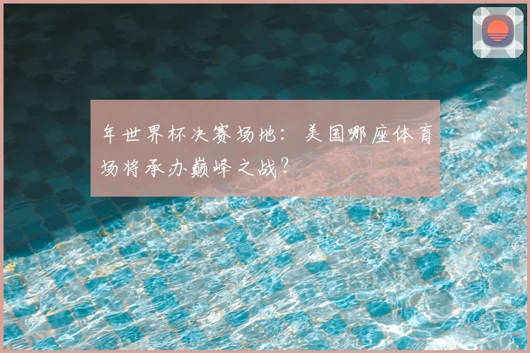 年世界杯决赛场地：美国哪座体育场将承办巅峰之战？