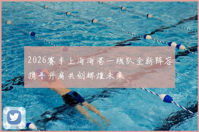 2026赛季上海海港一线队全新阵容携手并肩共创辉煌未来