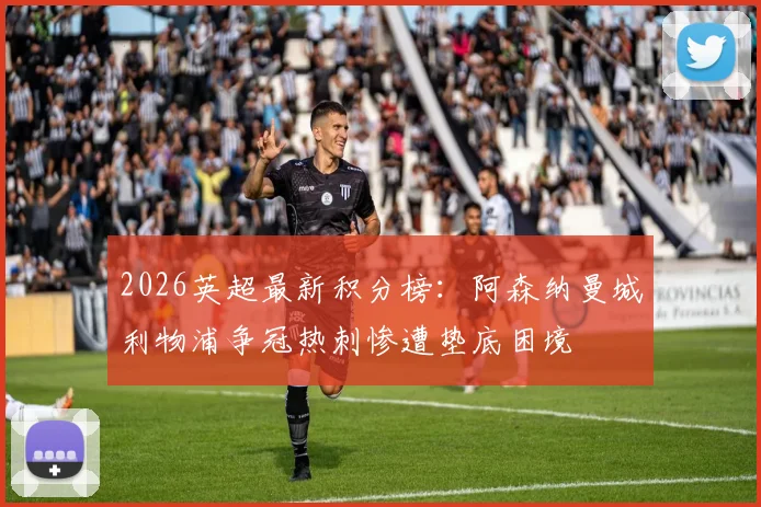 2026英超最新积分榜：阿森纳曼城利物浦争冠热刺惨遭垫底困境