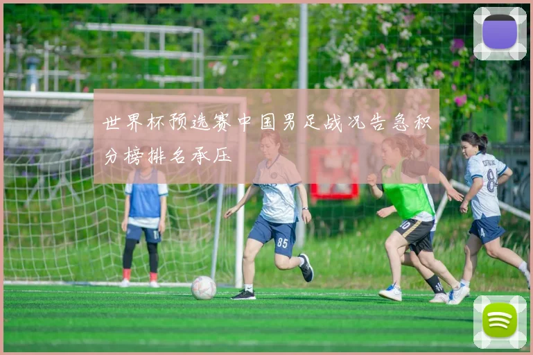世界杯预选赛中国男足战况告急积分榜排名承压