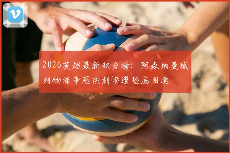 2026英超最新积分榜：阿森纳曼城利物浦争冠热刺惨遭垫底困境