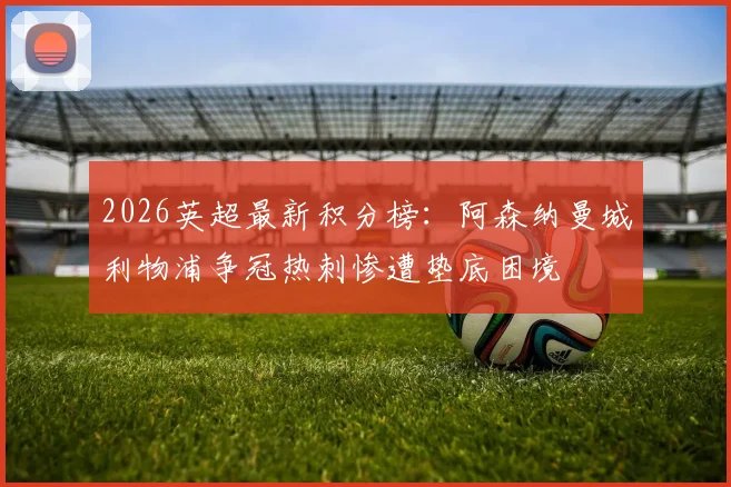 2026英超最新积分榜：阿森纳曼城利物浦争冠热刺惨遭垫底困境