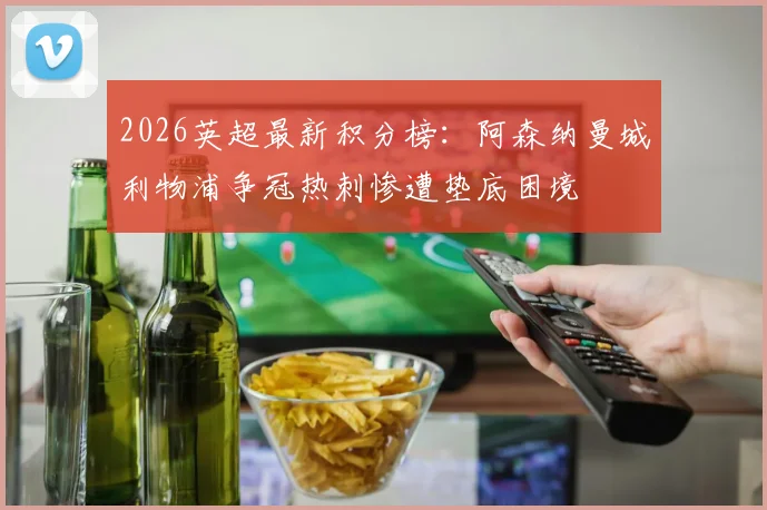 2026英超最新积分榜:阿森纳曼城利物浦争冠热刺惨遭垫底困境