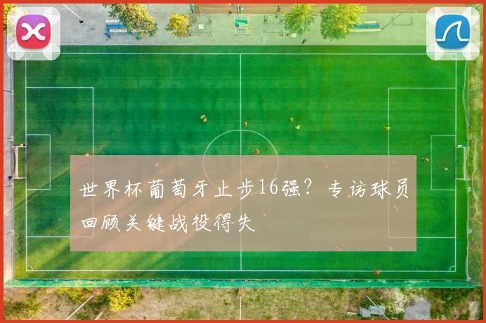 世界杯葡萄牙止步16强？专访球员回顾关键战役得失