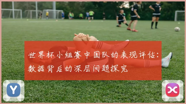 世界杯小组赛中国队的表现评估：数据背后的深层问题探究