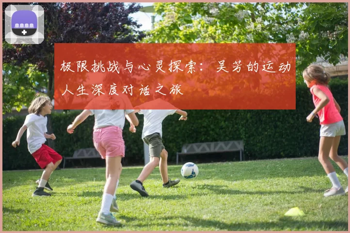 极限挑战与心灵探索：吴芳的运动人生深度对话之旅