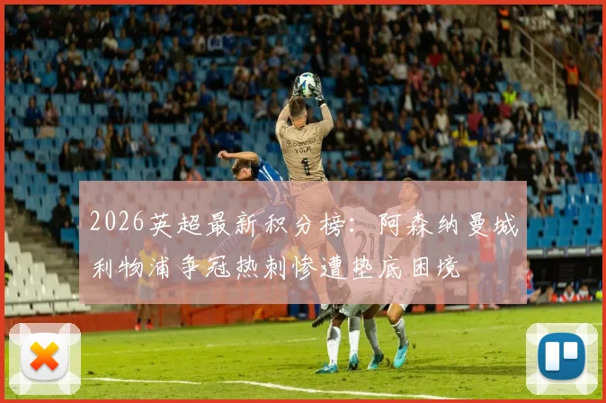 2026英超最新积分榜：阿森纳曼城利物浦争冠热刺惨遭垫底困境