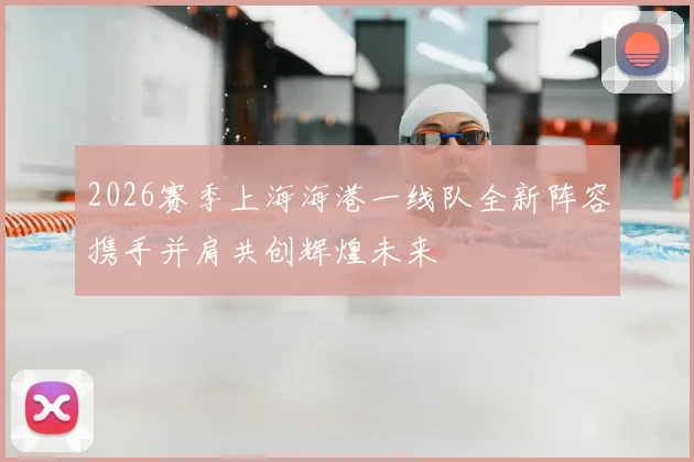 2026赛季上海海港一线队全新阵容携手并肩共创辉煌未来