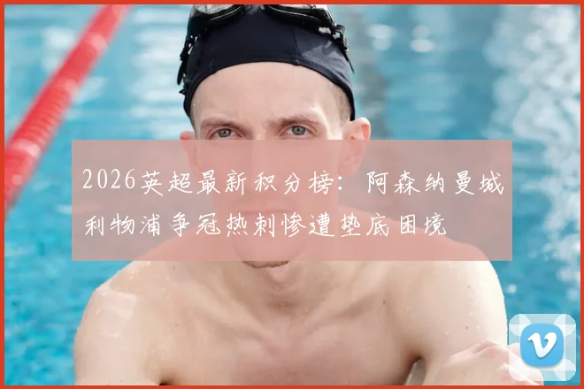2026英超最新积分榜：阿森纳曼城利物浦争冠热刺惨遭垫底困境