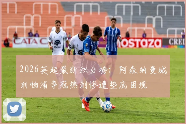 2026英超最新积分榜：阿森纳曼城利物浦争冠热刺惨遭垫底困境