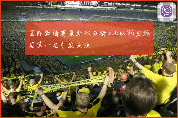 国际邀请赛最新积分榜BLG以96分稳居第一名引发关注
