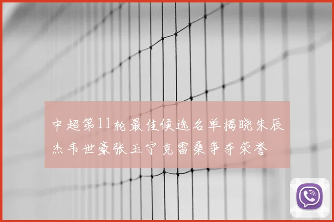 中超第11轮最佳候选名单揭晓朱辰杰韦世豪张玉宁克雷桑争夺荣誉