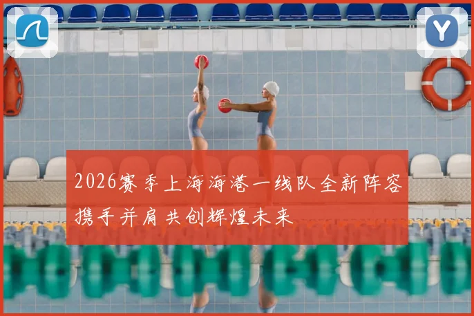 2026赛季上海海港一线队全新阵容携手并肩共创辉煌未来