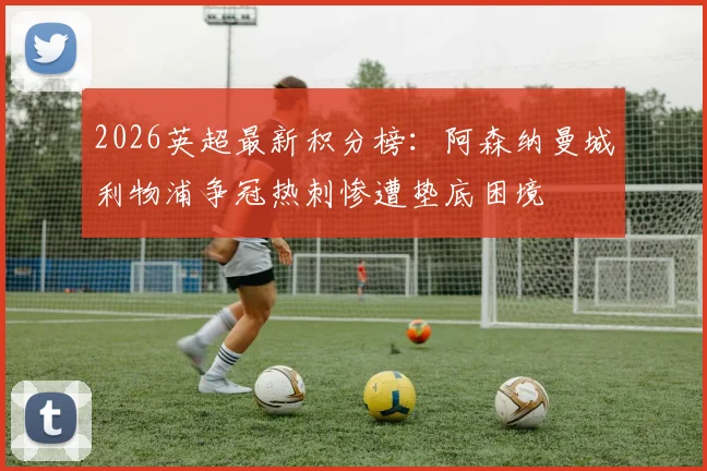 2026英超最新积分榜：阿森纳曼城利物浦争冠热刺惨遭垫底困境