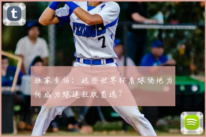 独家专访：这些世界杯看球场地为何成为球迷狂欢首选？