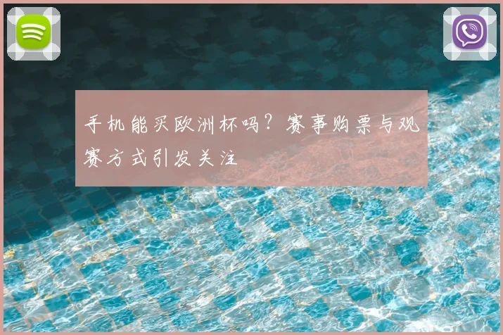 手机能买欧洲杯吗？赛事购票与观赛方式引发关注