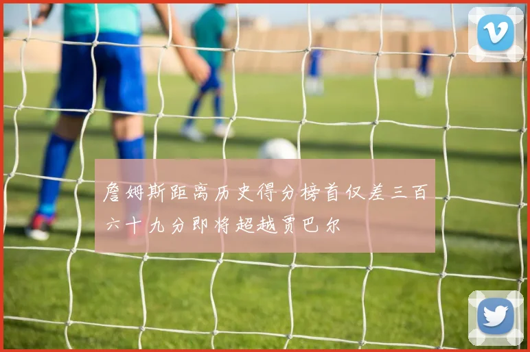 詹姆斯距离历史得分榜首仅差三百六十九分即将超越贾巴尔