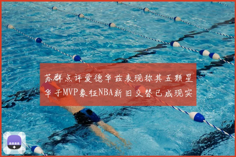 苏群点评爱德华兹表现称其五颗星华子MVP象征NBA新旧交替已成现实