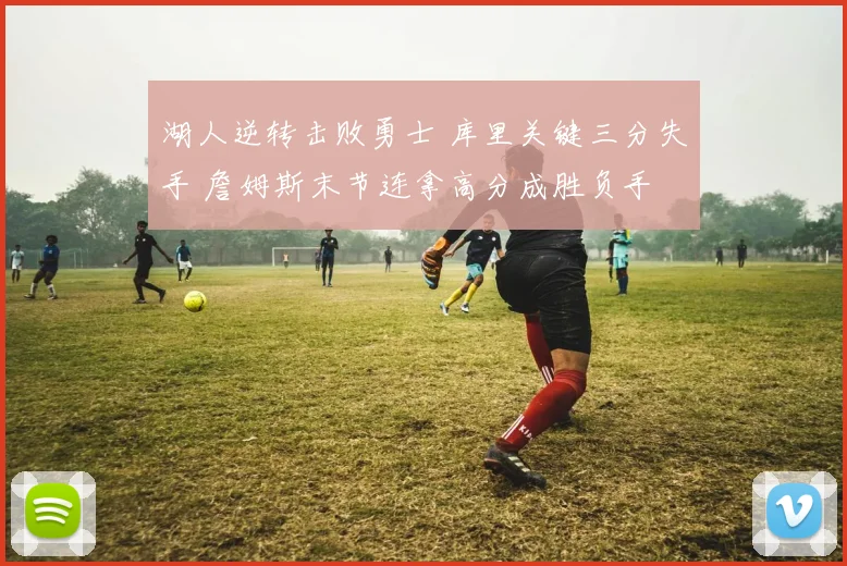湖人逆转击败勇士 库里关键三分失手 詹姆斯末节连拿高分成胜负手