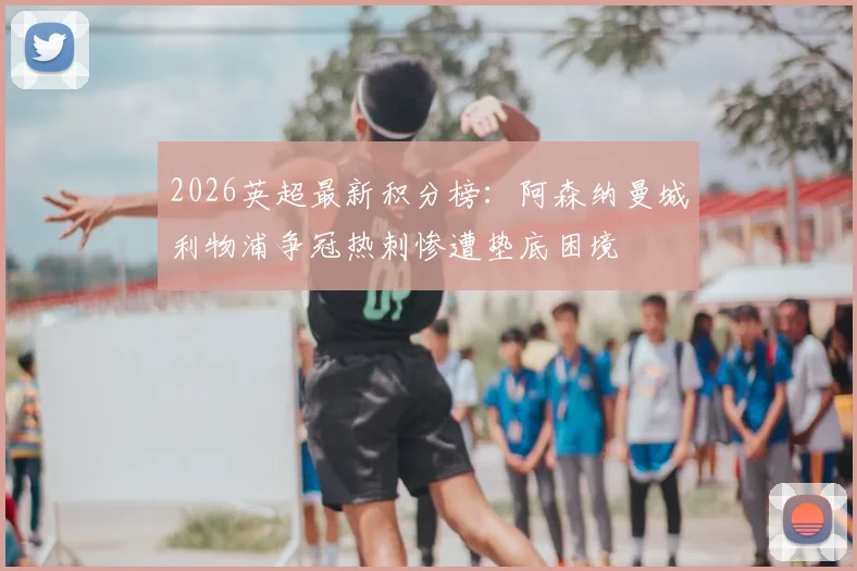2026英超最新积分榜:阿森纳曼城利物浦争冠热刺惨遭垫底困境