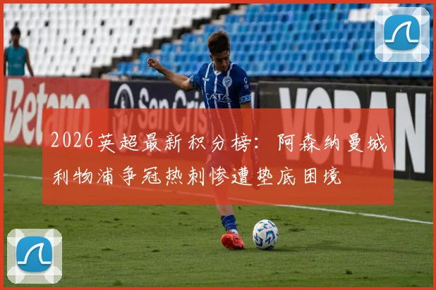2026英超最新积分榜：阿森纳曼城利物浦争冠热刺惨遭垫底困境