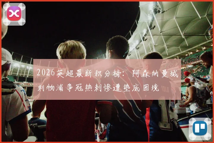 2026英超最新积分榜：阿森纳曼城利物浦争冠热刺惨遭垫底困境
