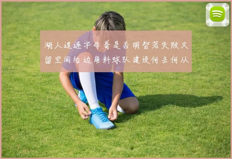 湖人追逐字母哥是否明智若失败又留空间给边角料球队建设何去何从