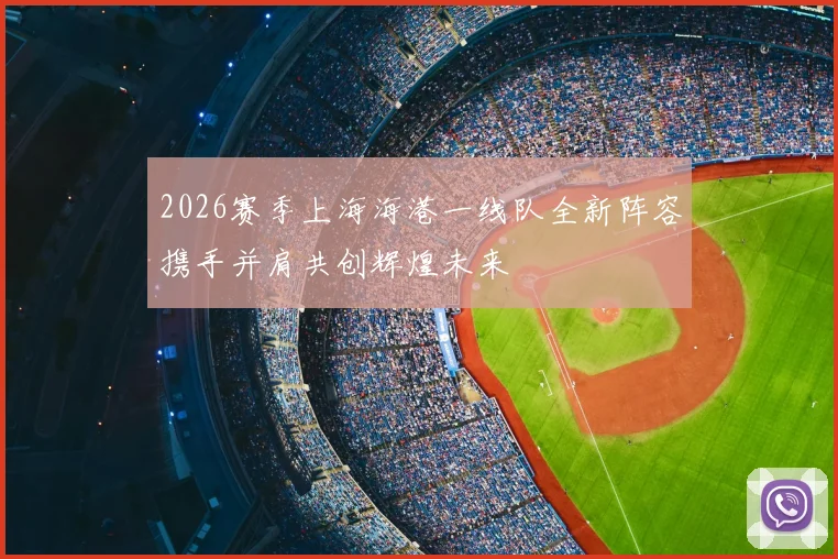 2026赛季上海海港一线队全新阵容携手并肩共创辉煌未来