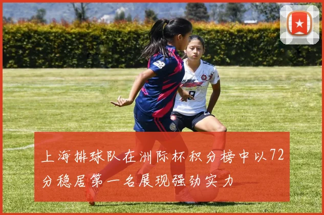 上海排球队在洲际杯积分榜中以72分稳居第一名展现强劲实力
