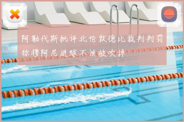 阿勒代斯批评北伦敦德比裁判判罚称穆阿尼进球不该被吹掉