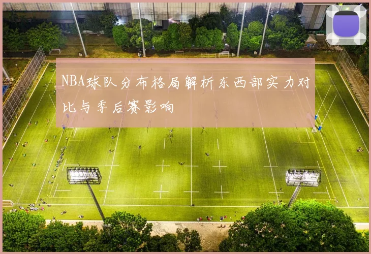 NBA球队分布格局解析东西部实力对比与季后赛影响