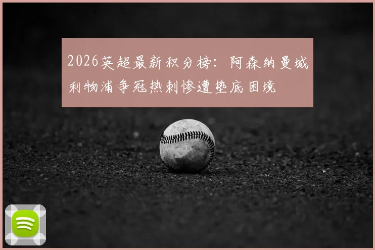 2026英超最新积分榜：阿森纳曼城利物浦争冠热刺惨遭垫底困境
